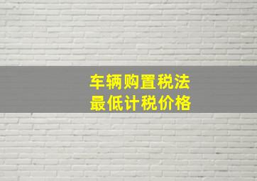 车辆购置税法 最低计税价格